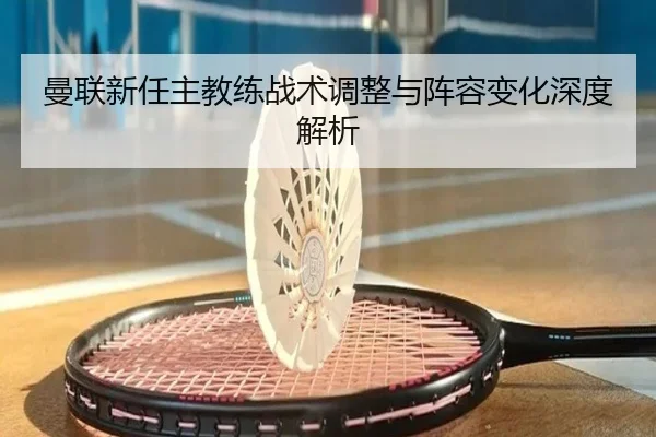 曼联新任主教练战术调整与阵容变化深度解析